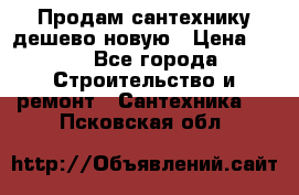 Продам сантехнику дешево новую › Цена ­ 20 - Все города Строительство и ремонт » Сантехника   . Псковская обл.